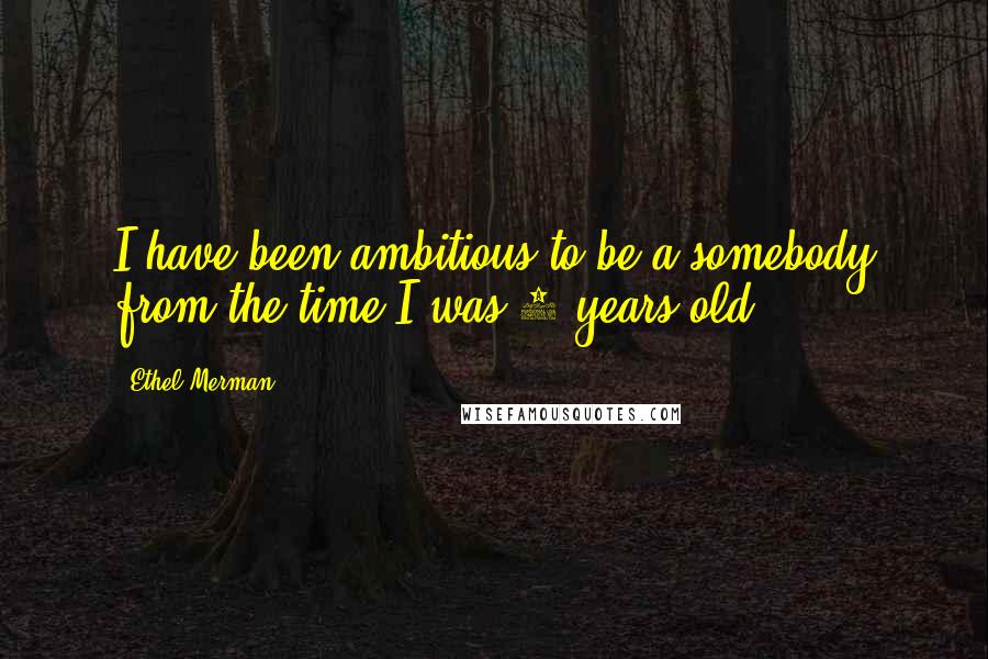 Ethel Merman Quotes: I have been ambitious to be a somebody from the time I was 5 years old.