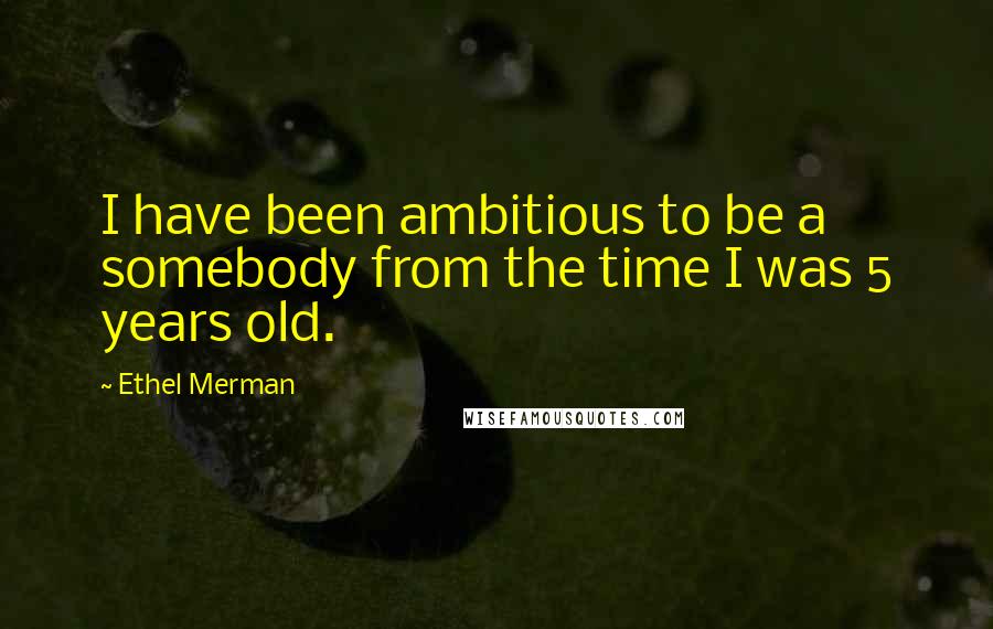 Ethel Merman Quotes: I have been ambitious to be a somebody from the time I was 5 years old.