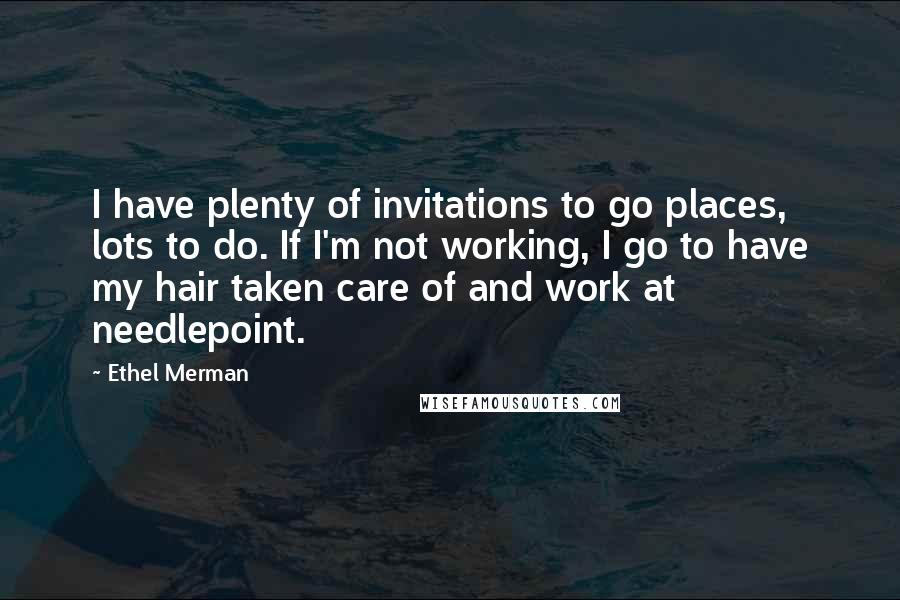 Ethel Merman Quotes: I have plenty of invitations to go places, lots to do. If I'm not working, I go to have my hair taken care of and work at needlepoint.