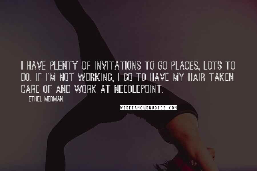 Ethel Merman Quotes: I have plenty of invitations to go places, lots to do. If I'm not working, I go to have my hair taken care of and work at needlepoint.