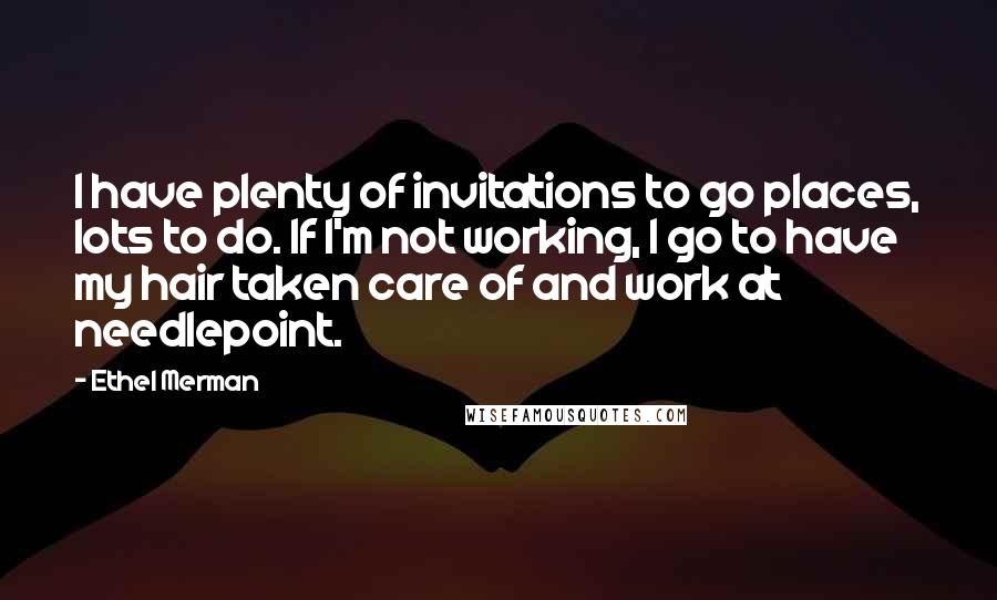 Ethel Merman Quotes: I have plenty of invitations to go places, lots to do. If I'm not working, I go to have my hair taken care of and work at needlepoint.