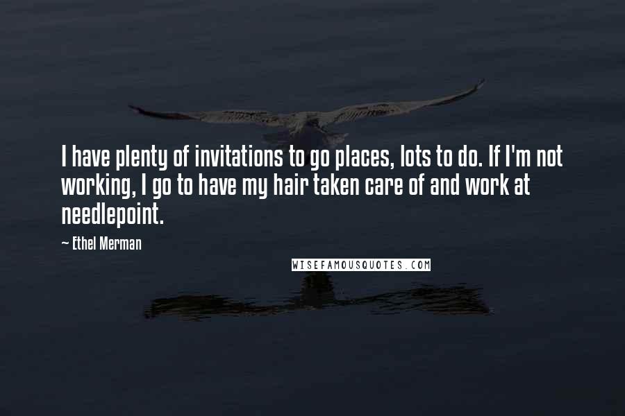 Ethel Merman Quotes: I have plenty of invitations to go places, lots to do. If I'm not working, I go to have my hair taken care of and work at needlepoint.