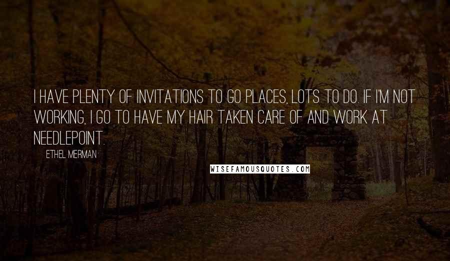 Ethel Merman Quotes: I have plenty of invitations to go places, lots to do. If I'm not working, I go to have my hair taken care of and work at needlepoint.