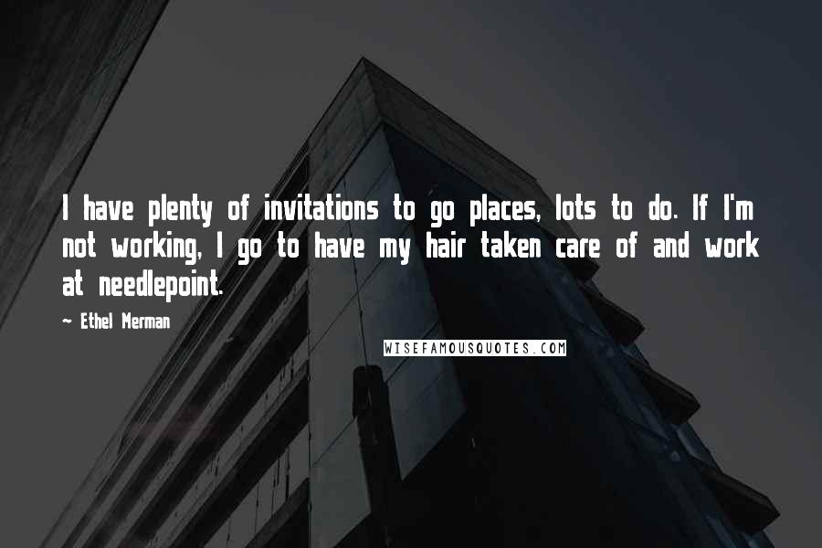 Ethel Merman Quotes: I have plenty of invitations to go places, lots to do. If I'm not working, I go to have my hair taken care of and work at needlepoint.