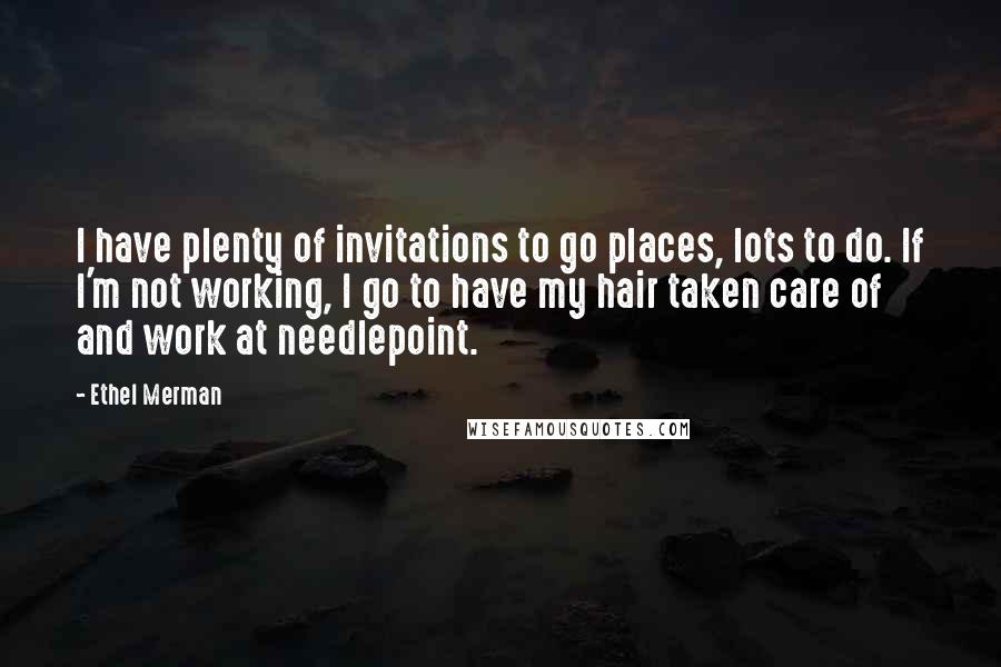 Ethel Merman Quotes: I have plenty of invitations to go places, lots to do. If I'm not working, I go to have my hair taken care of and work at needlepoint.