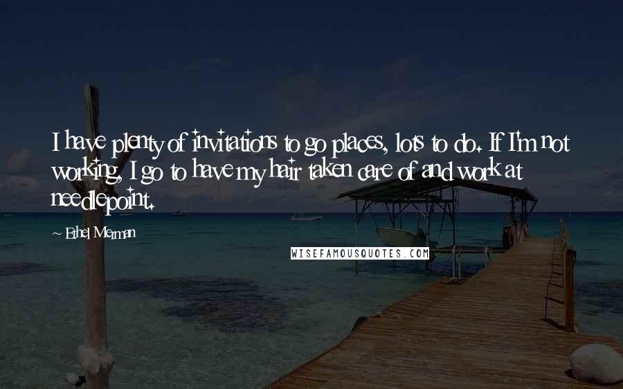 Ethel Merman Quotes: I have plenty of invitations to go places, lots to do. If I'm not working, I go to have my hair taken care of and work at needlepoint.