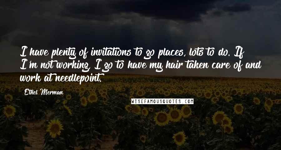 Ethel Merman Quotes: I have plenty of invitations to go places, lots to do. If I'm not working, I go to have my hair taken care of and work at needlepoint.