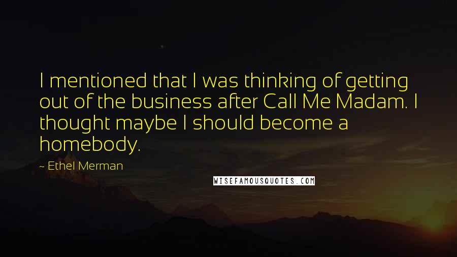 Ethel Merman Quotes: I mentioned that I was thinking of getting out of the business after Call Me Madam. I thought maybe I should become a homebody.