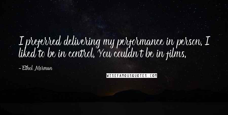 Ethel Merman Quotes: I preferred delivering my performance in person. I liked to be in control. You couldn't be in films.