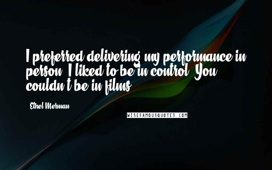 Ethel Merman Quotes: I preferred delivering my performance in person. I liked to be in control. You couldn't be in films.