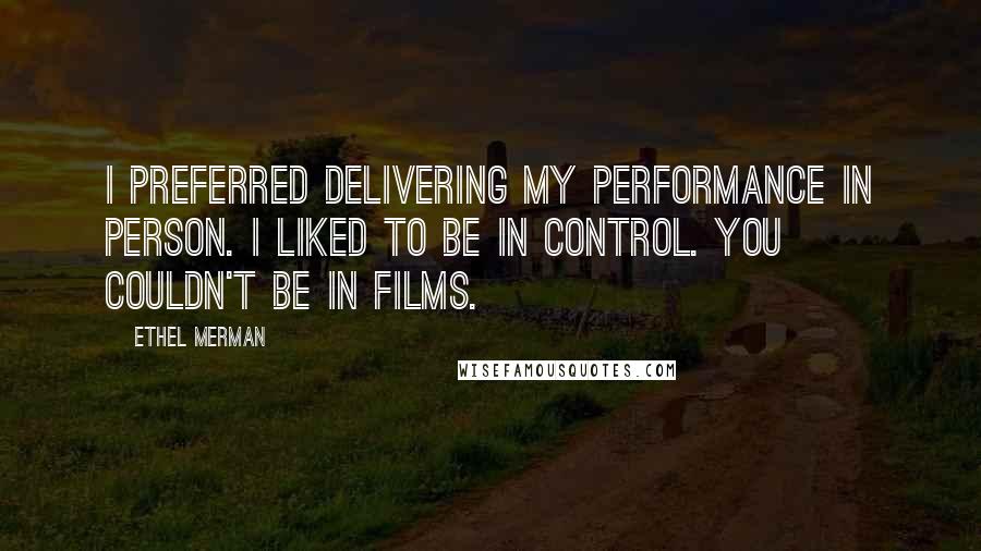 Ethel Merman Quotes: I preferred delivering my performance in person. I liked to be in control. You couldn't be in films.