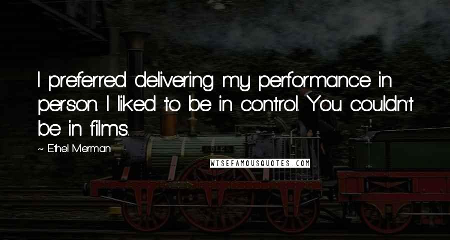 Ethel Merman Quotes: I preferred delivering my performance in person. I liked to be in control. You couldn't be in films.