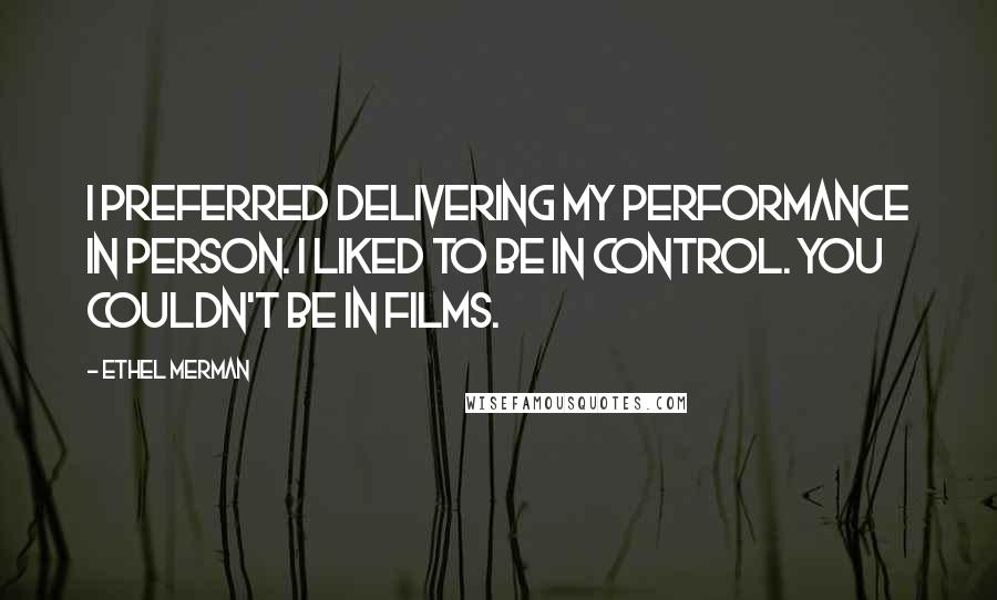 Ethel Merman Quotes: I preferred delivering my performance in person. I liked to be in control. You couldn't be in films.