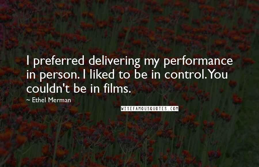 Ethel Merman Quotes: I preferred delivering my performance in person. I liked to be in control. You couldn't be in films.