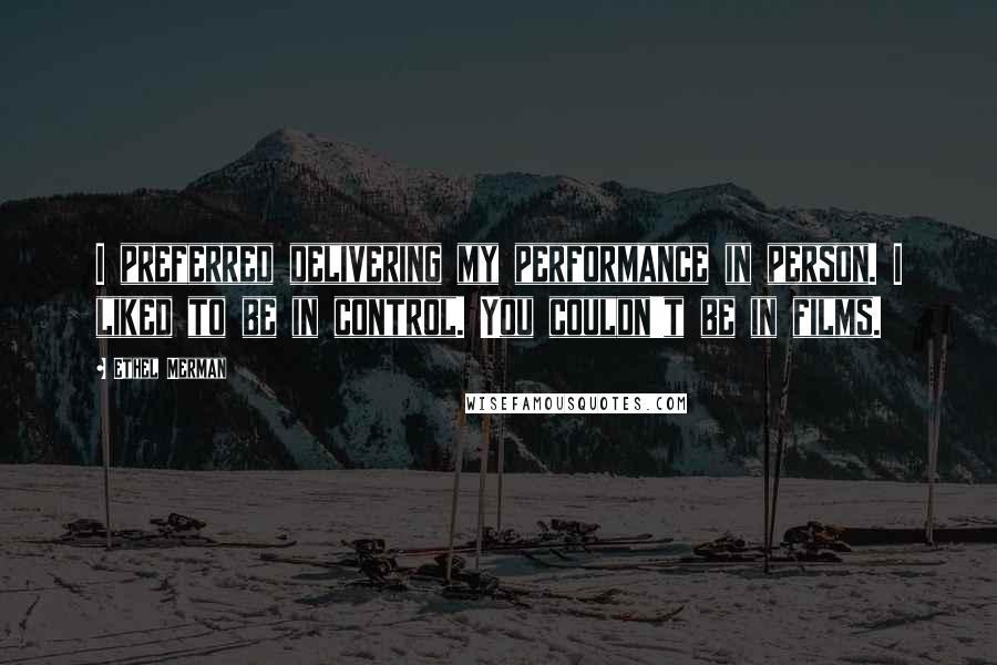 Ethel Merman Quotes: I preferred delivering my performance in person. I liked to be in control. You couldn't be in films.