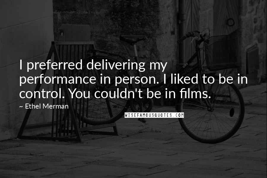 Ethel Merman Quotes: I preferred delivering my performance in person. I liked to be in control. You couldn't be in films.