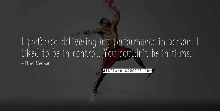 Ethel Merman Quotes: I preferred delivering my performance in person. I liked to be in control. You couldn't be in films.