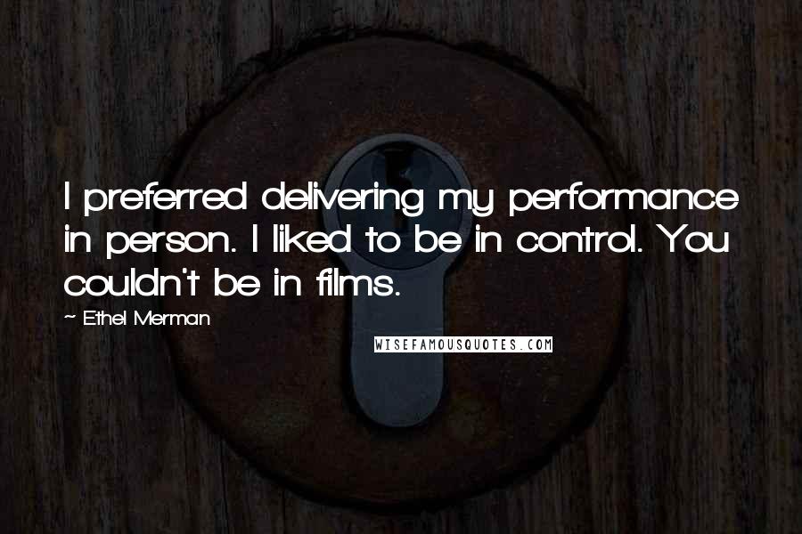 Ethel Merman Quotes: I preferred delivering my performance in person. I liked to be in control. You couldn't be in films.