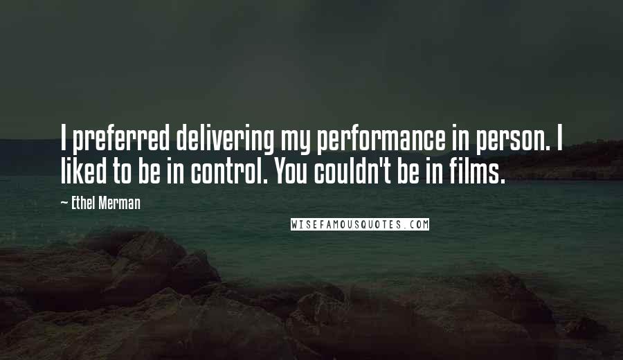 Ethel Merman Quotes: I preferred delivering my performance in person. I liked to be in control. You couldn't be in films.