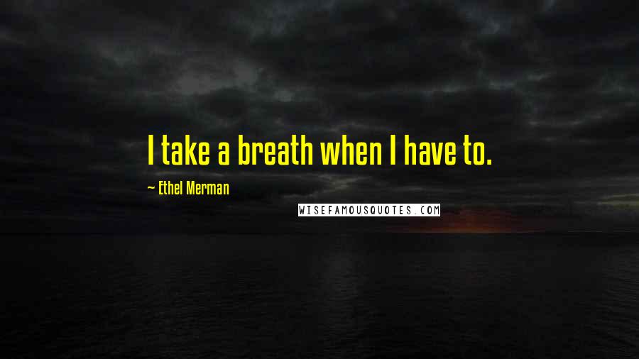 Ethel Merman Quotes: I take a breath when I have to.