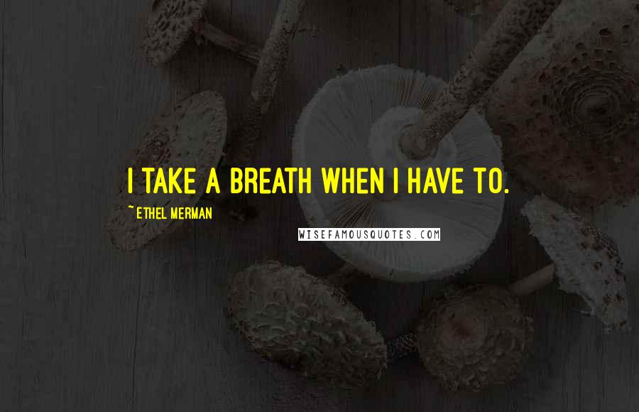 Ethel Merman Quotes: I take a breath when I have to.