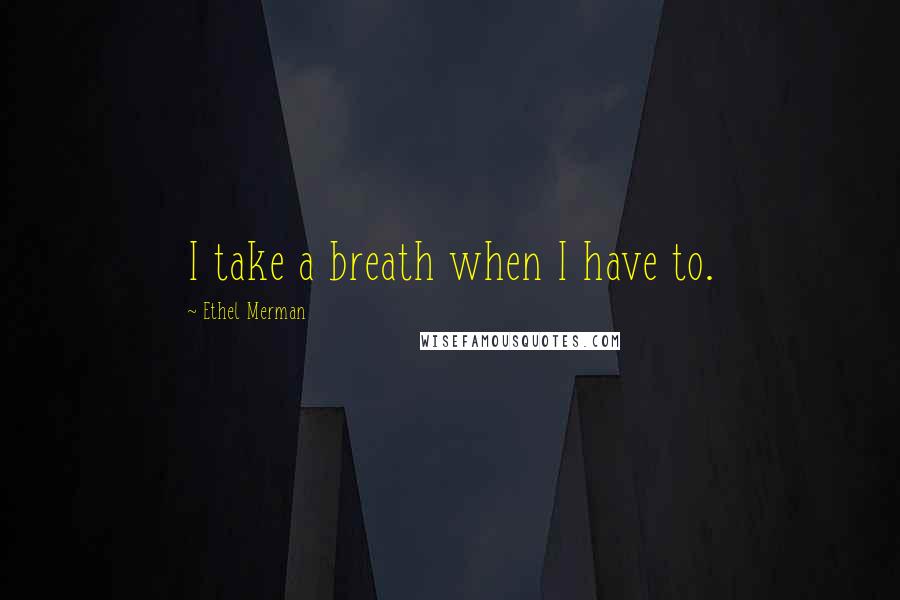 Ethel Merman Quotes: I take a breath when I have to.