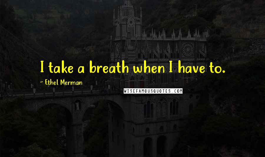 Ethel Merman Quotes: I take a breath when I have to.