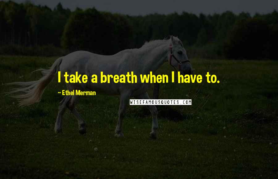 Ethel Merman Quotes: I take a breath when I have to.