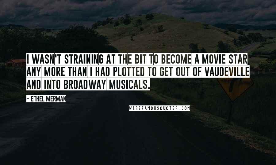 Ethel Merman Quotes: I wasn't straining at the bit to become a movie star any more than I had plotted to get out of vaudeville and into Broadway musicals.