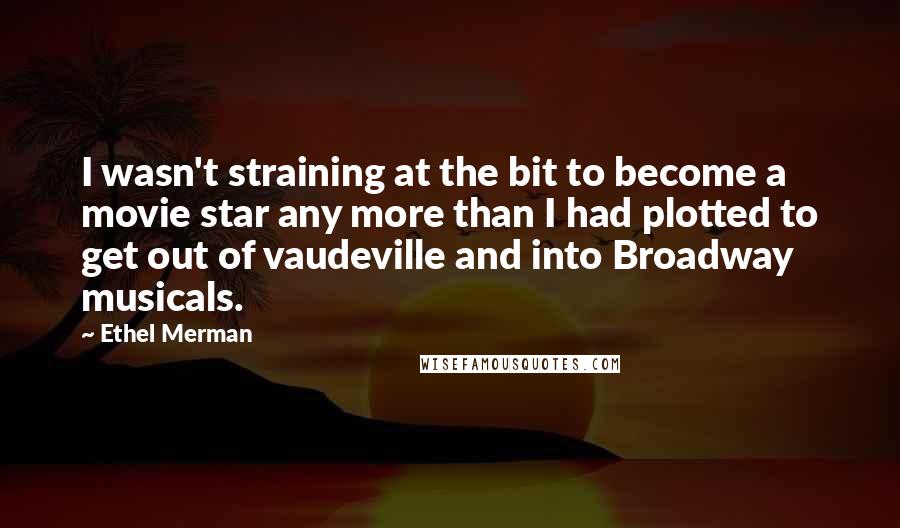 Ethel Merman Quotes: I wasn't straining at the bit to become a movie star any more than I had plotted to get out of vaudeville and into Broadway musicals.