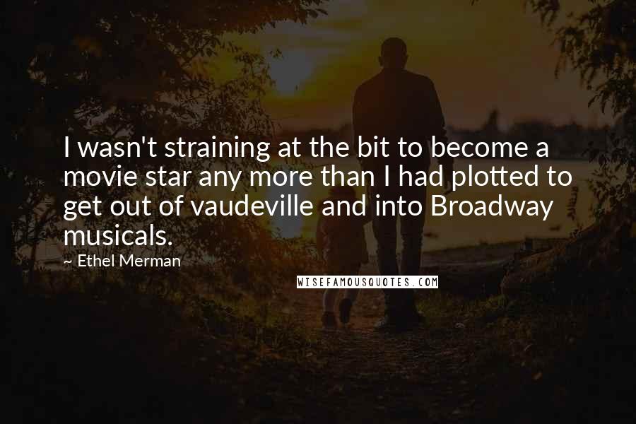Ethel Merman Quotes: I wasn't straining at the bit to become a movie star any more than I had plotted to get out of vaudeville and into Broadway musicals.