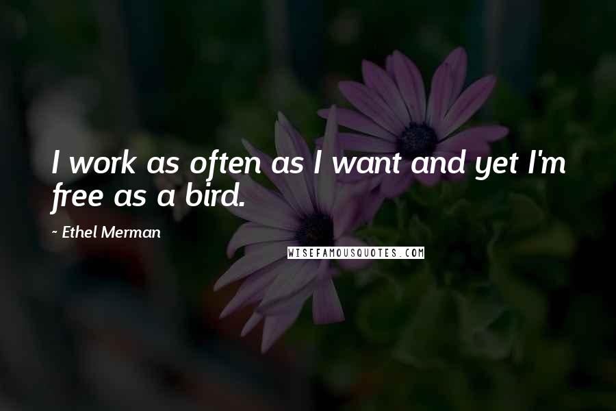 Ethel Merman Quotes: I work as often as I want and yet I'm free as a bird.