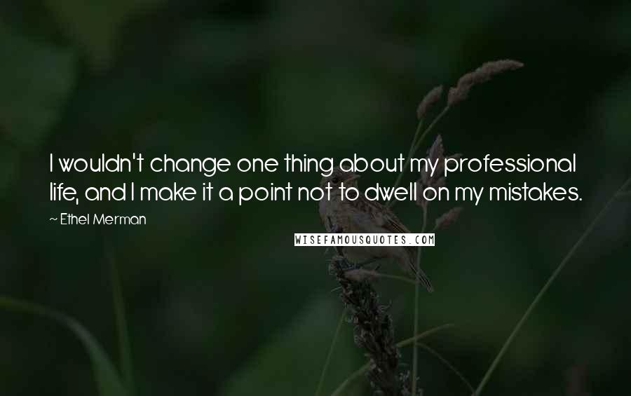 Ethel Merman Quotes: I wouldn't change one thing about my professional life, and I make it a point not to dwell on my mistakes.