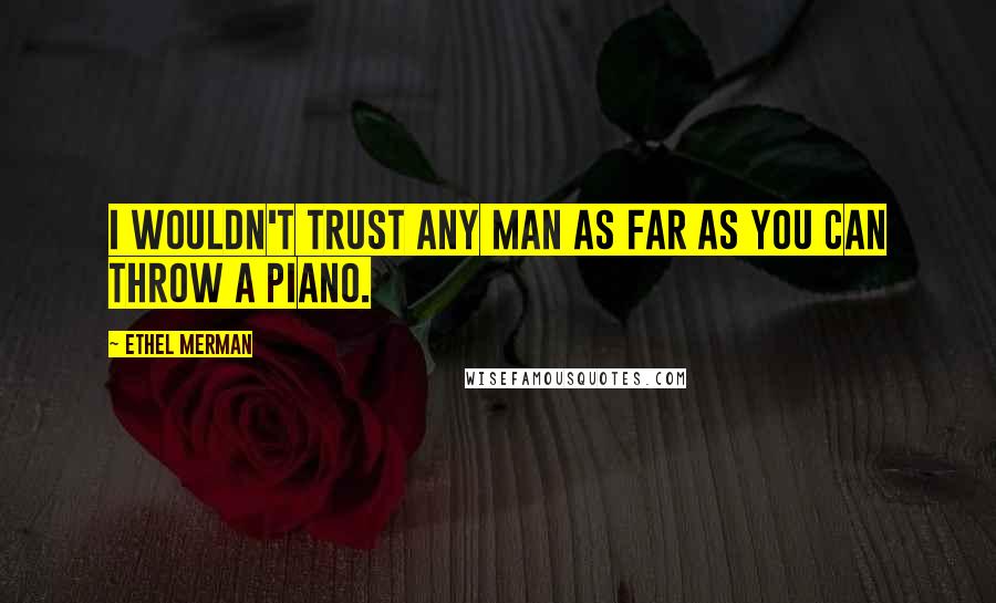 Ethel Merman Quotes: I wouldn't trust any man as far as you can throw a piano.