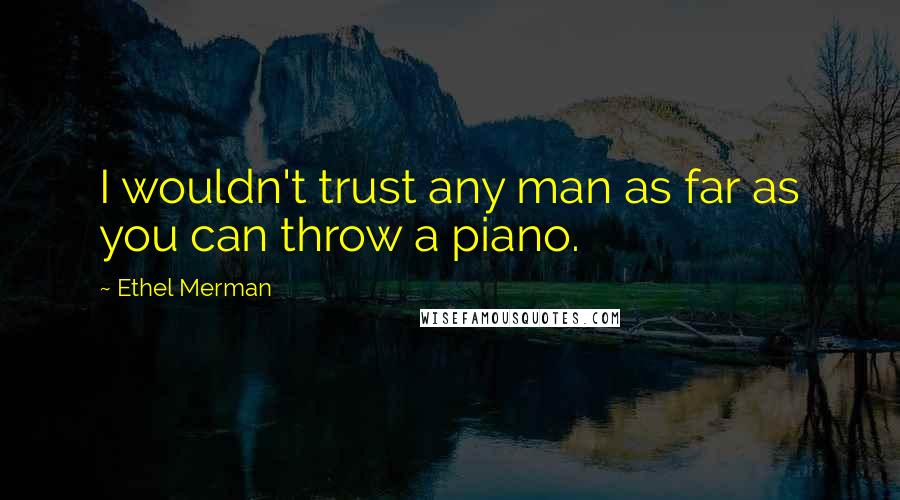 Ethel Merman Quotes: I wouldn't trust any man as far as you can throw a piano.