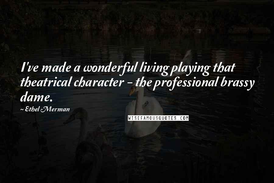 Ethel Merman Quotes: I've made a wonderful living playing that theatrical character - the professional brassy dame.