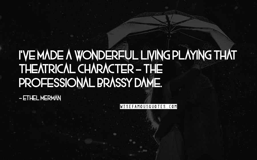 Ethel Merman Quotes: I've made a wonderful living playing that theatrical character - the professional brassy dame.