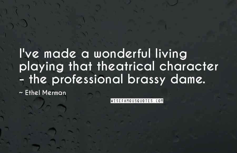 Ethel Merman Quotes: I've made a wonderful living playing that theatrical character - the professional brassy dame.