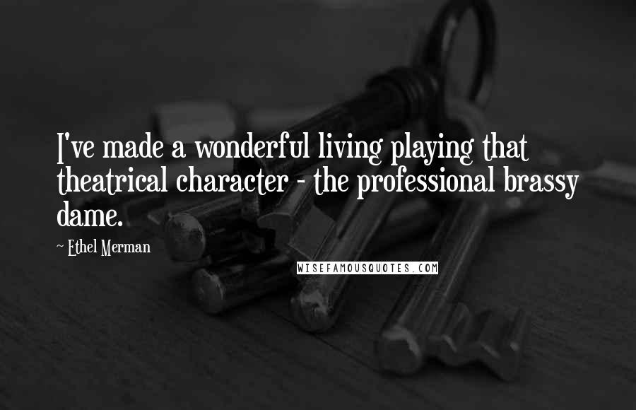 Ethel Merman Quotes: I've made a wonderful living playing that theatrical character - the professional brassy dame.