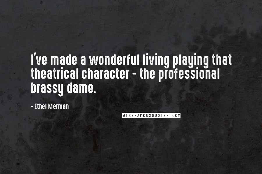 Ethel Merman Quotes: I've made a wonderful living playing that theatrical character - the professional brassy dame.