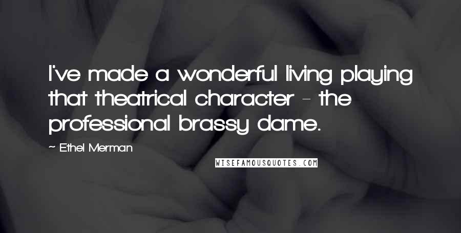 Ethel Merman Quotes: I've made a wonderful living playing that theatrical character - the professional brassy dame.