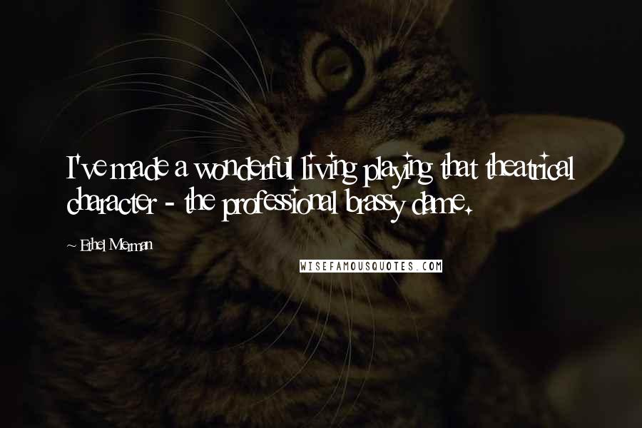 Ethel Merman Quotes: I've made a wonderful living playing that theatrical character - the professional brassy dame.