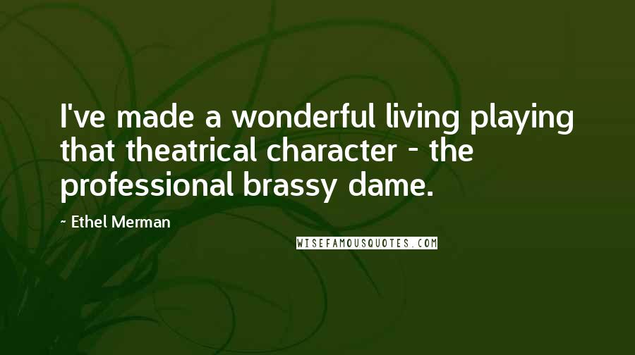 Ethel Merman Quotes: I've made a wonderful living playing that theatrical character - the professional brassy dame.