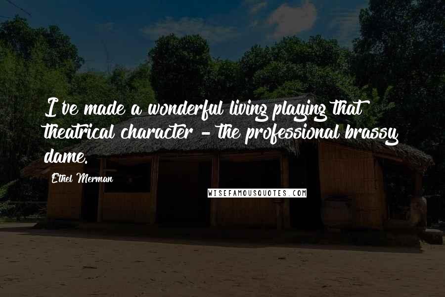 Ethel Merman Quotes: I've made a wonderful living playing that theatrical character - the professional brassy dame.