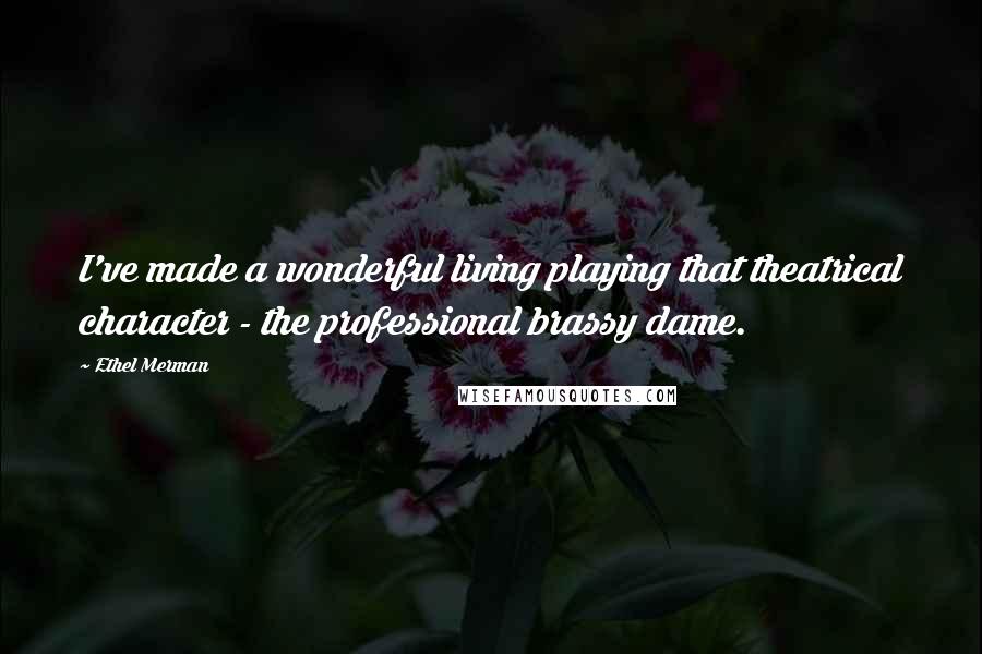 Ethel Merman Quotes: I've made a wonderful living playing that theatrical character - the professional brassy dame.