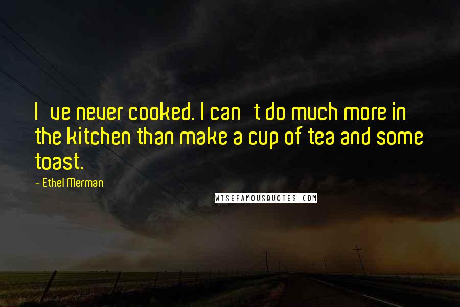 Ethel Merman Quotes: I've never cooked. I can't do much more in the kitchen than make a cup of tea and some toast.