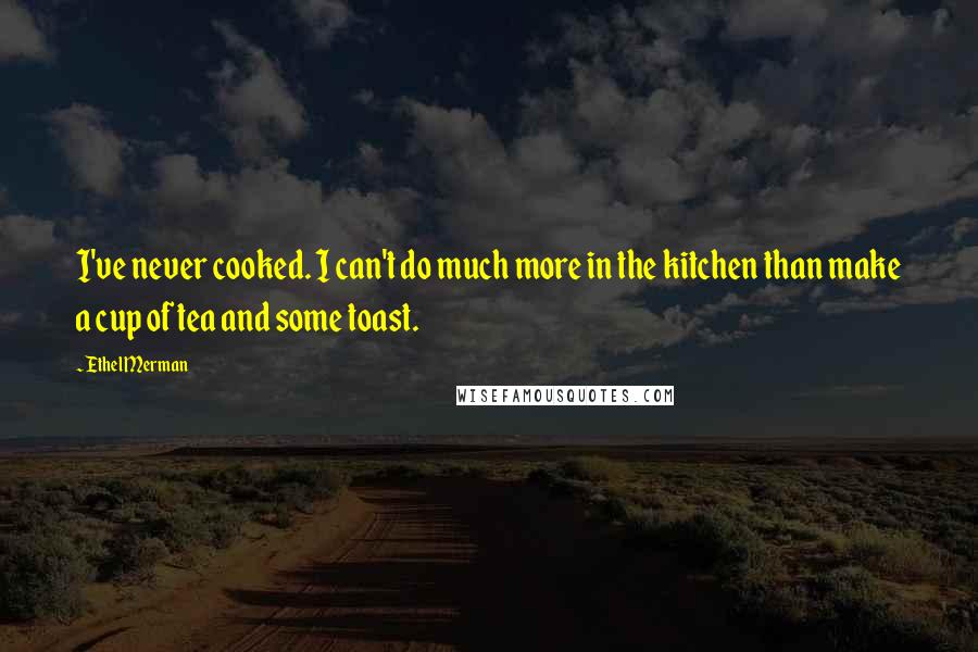 Ethel Merman Quotes: I've never cooked. I can't do much more in the kitchen than make a cup of tea and some toast.