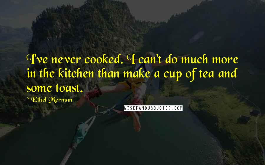 Ethel Merman Quotes: I've never cooked. I can't do much more in the kitchen than make a cup of tea and some toast.