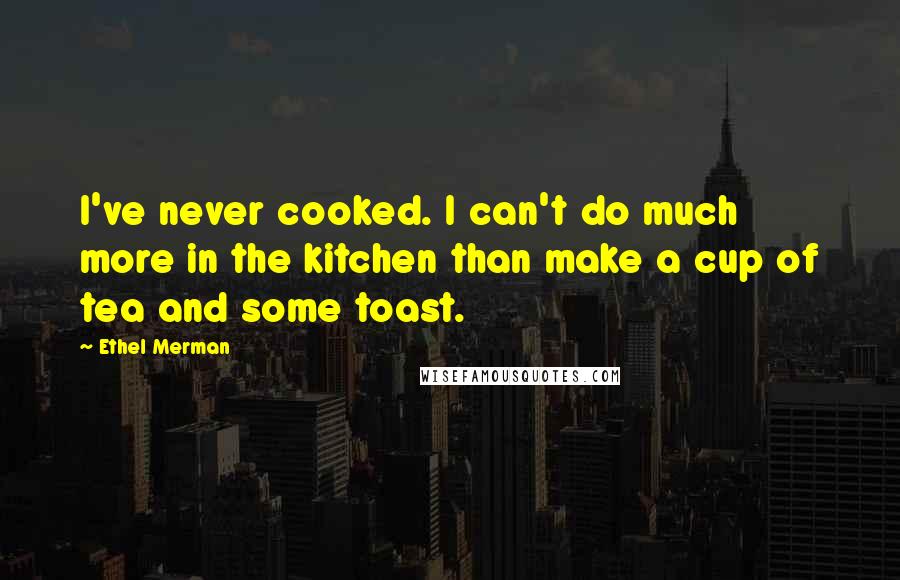 Ethel Merman Quotes: I've never cooked. I can't do much more in the kitchen than make a cup of tea and some toast.