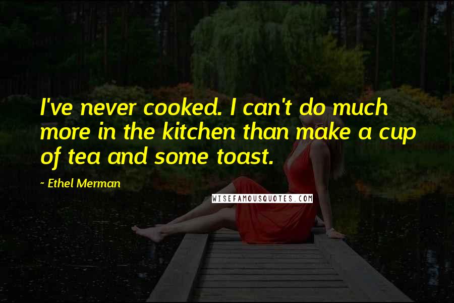 Ethel Merman Quotes: I've never cooked. I can't do much more in the kitchen than make a cup of tea and some toast.